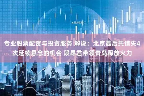 专业股票配资与投资服务 解说：北京最后共错失4次延续悬念的机会 段昂君带领青岛释放火力