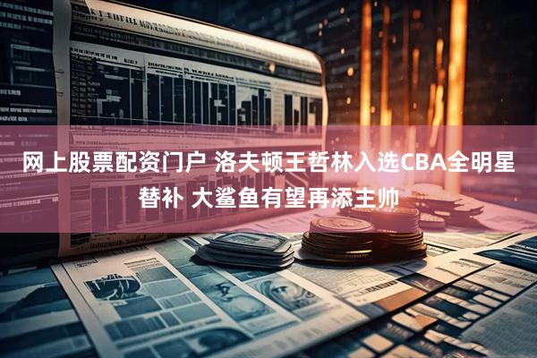 网上股票配资门户 洛夫顿王哲林入选CBA全明星替补 大鲨鱼有望再添主帅