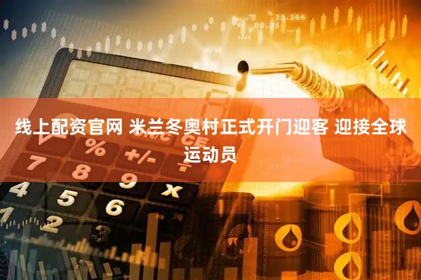 线上配资官网 米兰冬奥村正式开门迎客 迎接全球运动员