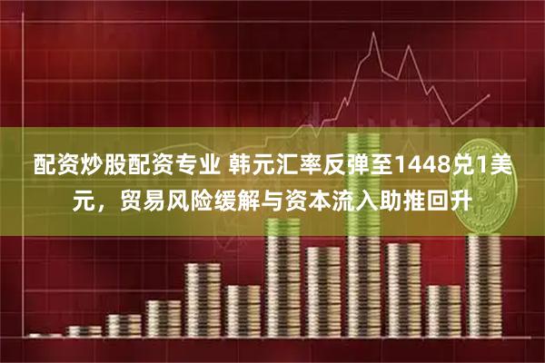 配资炒股配资专业 韩元汇率反弹至1448兑1美元，贸易风险缓解与资本流入助推回升