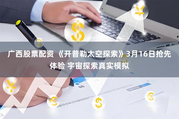 广西股票配资 《开普勒太空探索》3月16日抢先体验 宇宙探索真实模拟