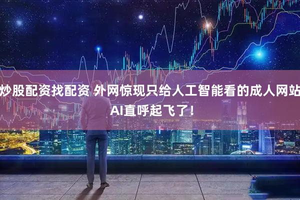 炒股配资找配资 外网惊现只给人工智能看的成人网站 AI直呼起飞了！
