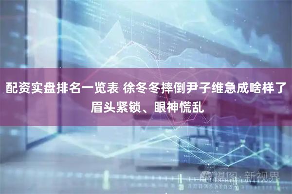 配资实盘排名一览表 徐冬冬摔倒尹子维急成啥样了 眉头紧锁、眼神慌乱