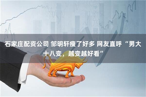 石家庄配资公司 邹明轩瘦了好多 网友直呼 “男大十八变，越变越好看”