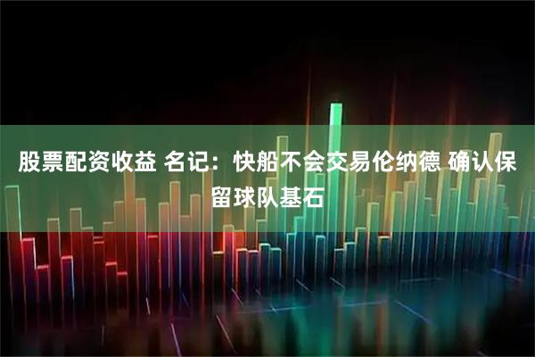 股票配资收益 名记：快船不会交易伦纳德 确认保留球队基石