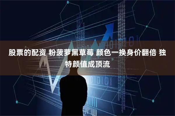 股票的配资 粉菠萝黑草莓 颜色一换身价翻倍 独特颜值成顶流