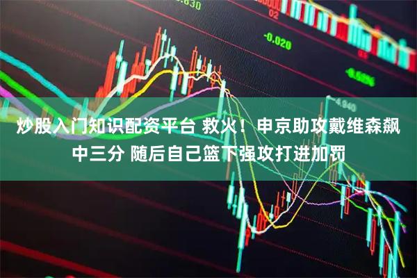 炒股入门知识配资平台 救火！申京助攻戴维森飙中三分 随后自己篮下强攻打进加罚