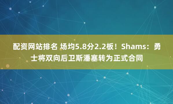 配资网站排名 场均5.8分2.2板！Shams：勇士将双向后卫斯潘塞转为正式合同