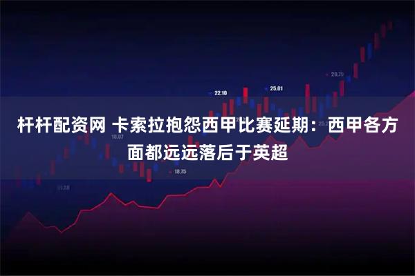 杆杆配资网 卡索拉抱怨西甲比赛延期：西甲各方面都远远落后于英超