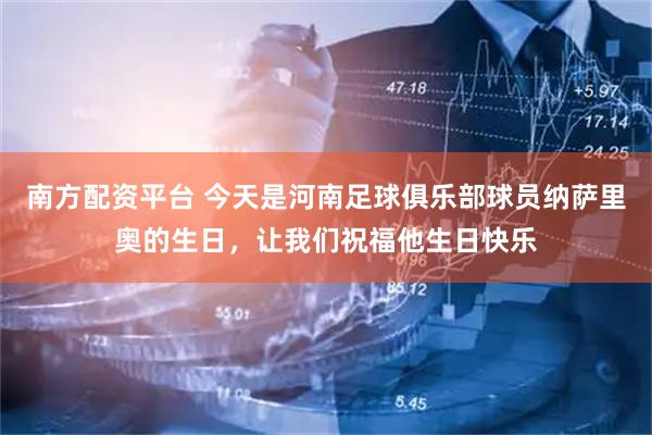 南方配资平台 今天是河南足球俱乐部球员纳萨里奥的生日，让我们祝福他生日快乐