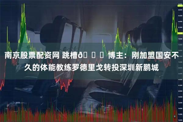 南京股票配资网 跳槽😂博主：刚加盟国安不久的体能教练罗德里戈转投深圳新鹏城