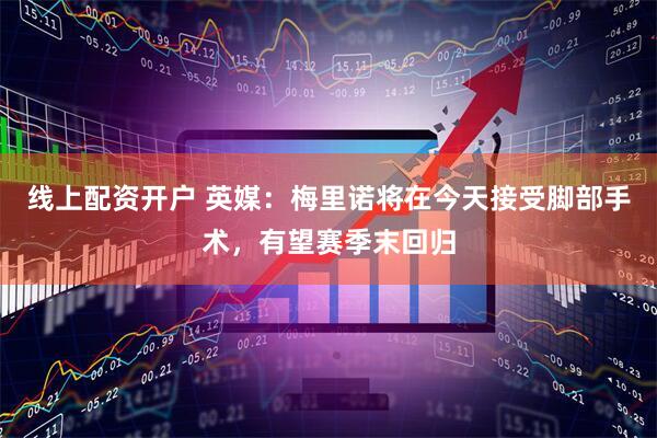线上配资开户 英媒：梅里诺将在今天接受脚部手术，有望赛季末回归