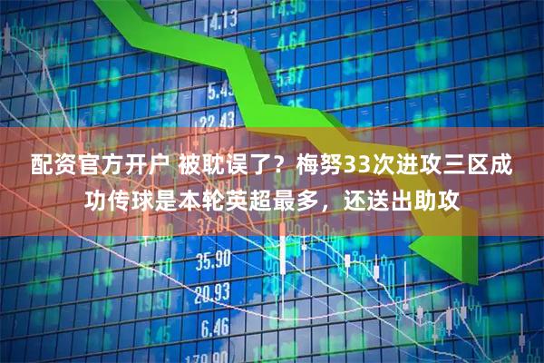 配资官方开户 被耽误了？梅努33次进攻三区成功传球是本轮英超最多，还送出助攻