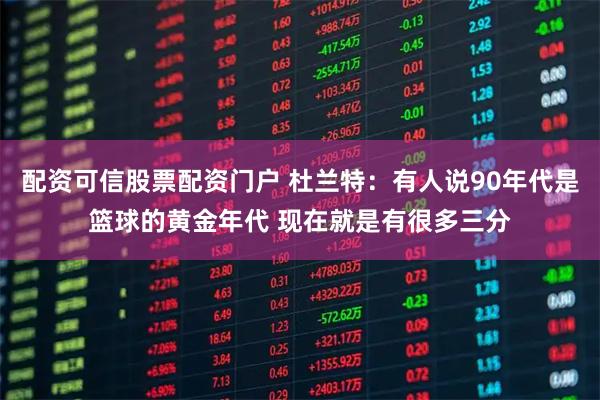 配资可信股票配资门户 杜兰特：有人说90年代是篮球的黄金年代 现在就是有很多三分