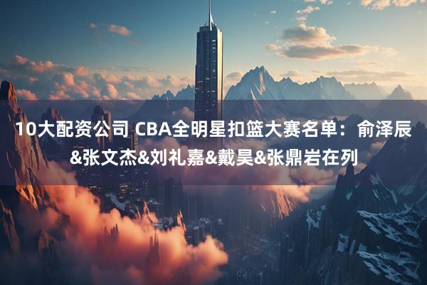 10大配资公司 CBA全明星扣篮大赛名单：俞泽辰&张文杰&刘礼嘉&戴昊&张鼎岩在列