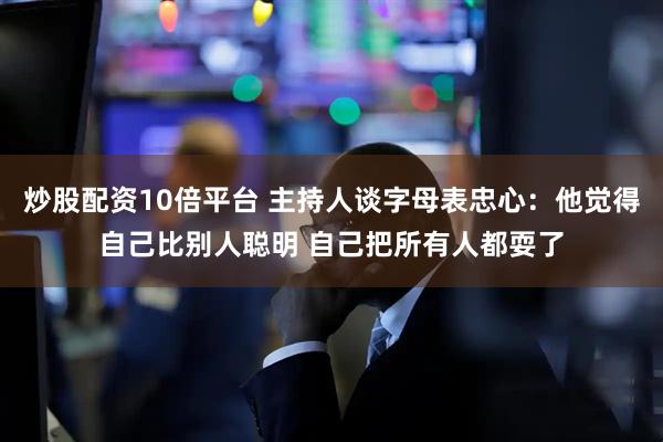 炒股配资10倍平台 主持人谈字母表忠心：他觉得自己比别人聪明 自己把所有人都耍了