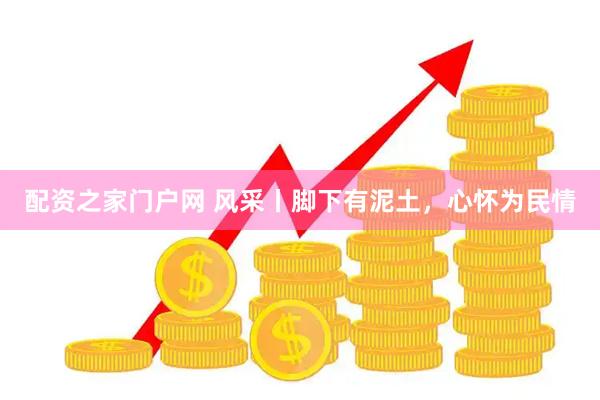 配资之家门户网 风采丨脚下有泥土，心怀为民情