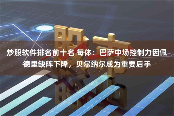 炒股软件排名前十名 每体：巴萨中场控制力因佩德里缺阵下降，贝尔纳尔成为重要后手