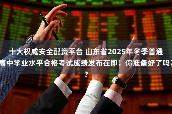 十大权威安全配资平台 山东省2025年冬季普通高中学业水平合格考试成绩发布在即！你准备好了吗？