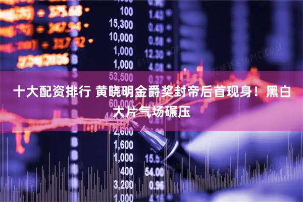 十大配资排行 黄晓明金爵奖封帝后首现身！黑白大片气场碾压