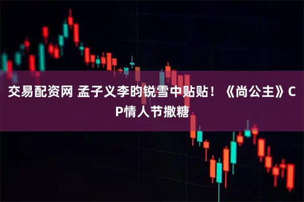 交易配资网 孟子义李昀锐雪中贴贴！《尚公主》CP情人节撒糖