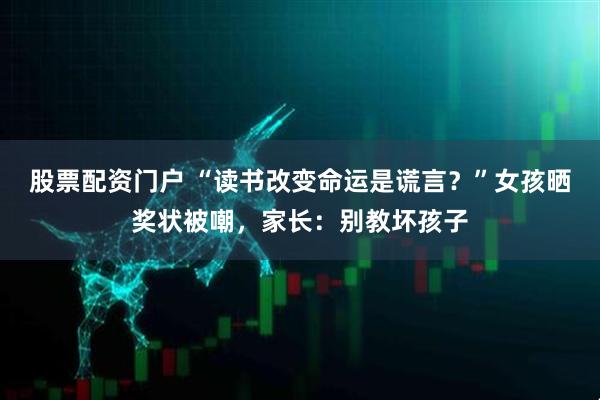 股票配资门户 “读书改变命运是谎言？”女孩晒奖状被嘲，家长：别教坏孩子