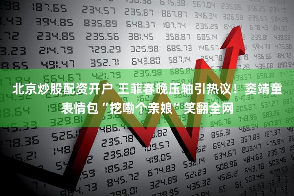 北京炒股配资开户 王菲春晚压轴引热议！窦靖童表情包“挖嘞个亲娘”笑翻全网
