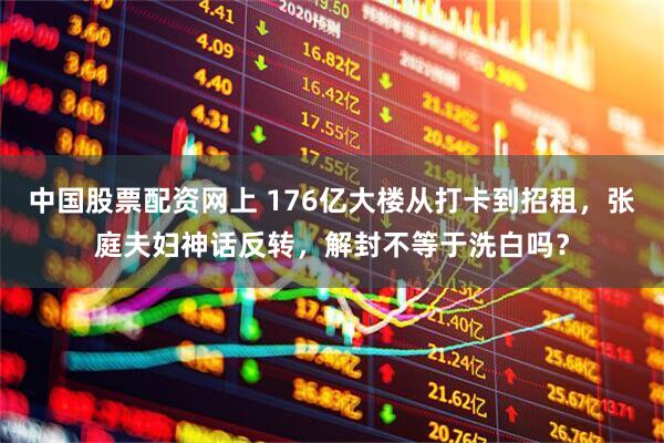中国股票配资网上 176亿大楼从打卡到招租，张庭夫妇神话反转，解封不等于洗白吗？
