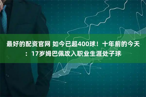 最好的配资官网 如今已超400球！十年前的今天：17岁姆巴佩攻入职业生涯处子球