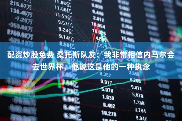 配资炒股免费 桑托斯队友：我非常相信内马尔会去世界杯，他说这是他的一种执念