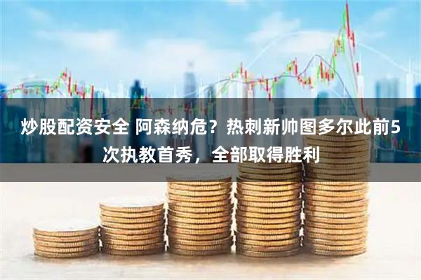 炒股配资安全 阿森纳危？热刺新帅图多尔此前5次执教首秀，全部取得胜利