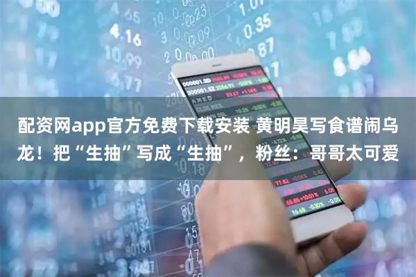 配资网app官方免费下载安装 黄明昊写食谱闹乌龙！把“生抽”写成“生抽”，粉丝：哥哥太可爱