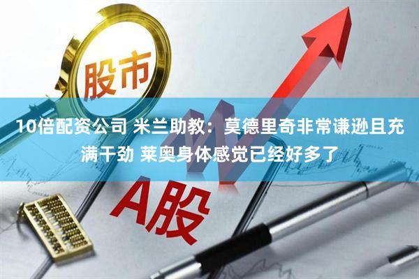 10倍配资公司 米兰助教：莫德里奇非常谦逊且充满干劲 莱奥身体感觉已经好多了