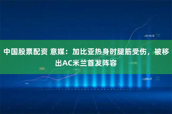 中国股票配资 意媒：加比亚热身时腿筋受伤，被移出AC米兰首发阵容