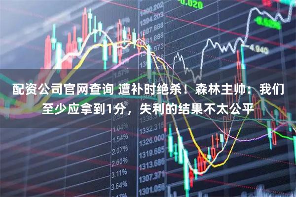 配资公司官网查询 遭补时绝杀！森林主帅：我们至少应拿到1分，失利的结果不太公平