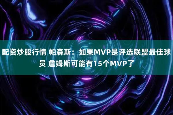 配资炒股行情 帕森斯：如果MVP是评选联盟最佳球员 詹姆斯可能有15个MVP了