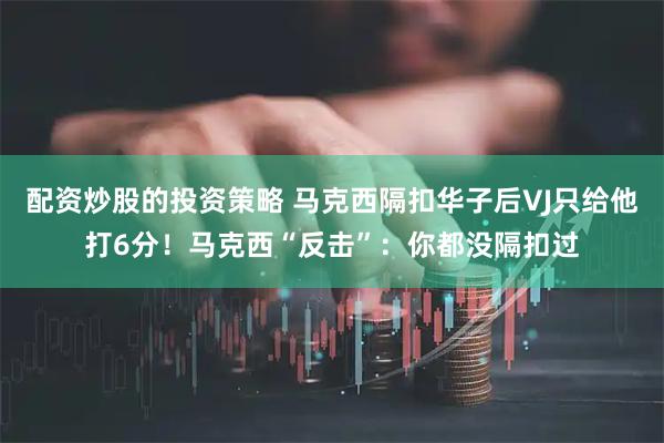 配资炒股的投资策略 马克西隔扣华子后VJ只给他打6分！马克西“反击”：你都没隔扣过