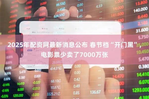 2025年配资网最新消息公布 春节档“开门黑”，电影票少卖了7000万张