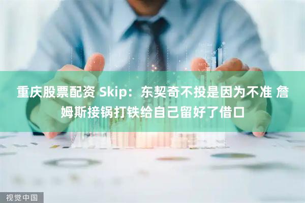 重庆股票配资 Skip：东契奇不投是因为不准 詹姆斯接锅打铁给自己留好了借口