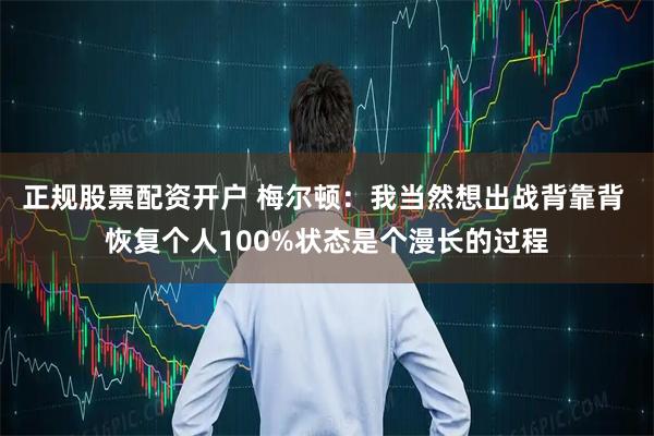正规股票配资开户 梅尔顿：我当然想出战背靠背 恢复个人100%状态是个漫长的过程