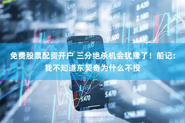 免费股票配资开户 三分绝杀机会犹豫了！船记：我不知道东契奇为什么不投