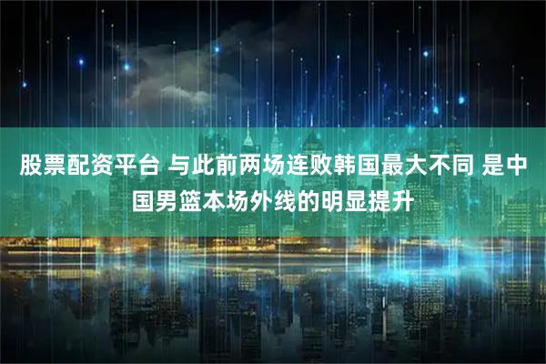 股票配资平台 与此前两场连败韩国最大不同 是中国男篮本场外线的明显提升