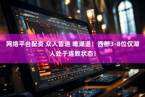 网络平台配资 众人皆进 唯湖退！西部3-8位仅湖人处于连败状态！
