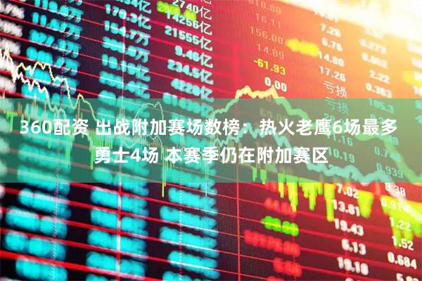 360配资 出战附加赛场数榜：热火老鹰6场最多 勇士4场 本赛季仍在附加赛区