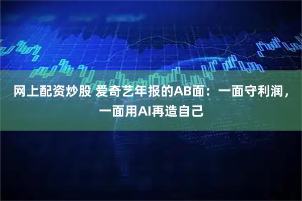网上配资炒股 爱奇艺年报的AB面：一面守利润，一面用AI再造自己