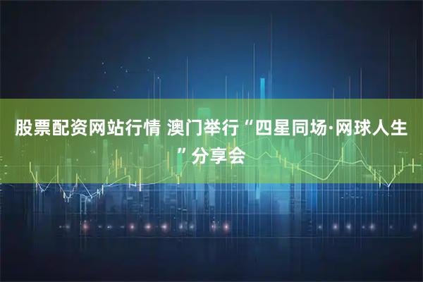 股票配资网站行情 澳门举行“四星同场·网球人生”分享会