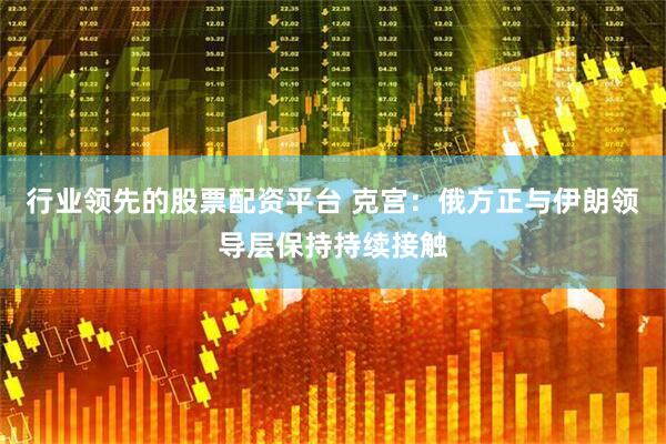 行业领先的股票配资平台 克宫：俄方正与伊朗领导层保持持续接触