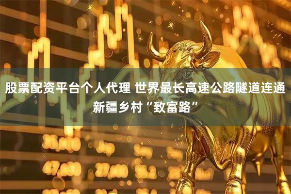 股票配资平台个人代理 世界最长高速公路隧道连通新疆乡村“致富路”