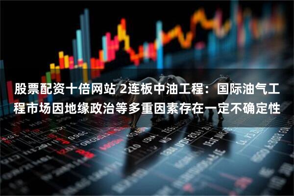 股票配资十倍网站 2连板中油工程：国际油气工程市场因地缘政治等多重因素存在一定不确定性
