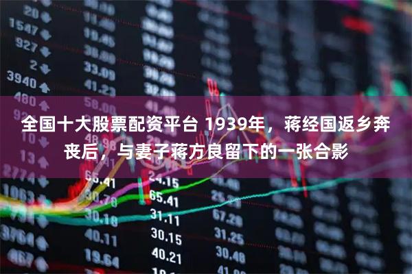 全国十大股票配资平台 1939年，蒋经国返乡奔丧后，与妻子蒋方良留下的一张合影
